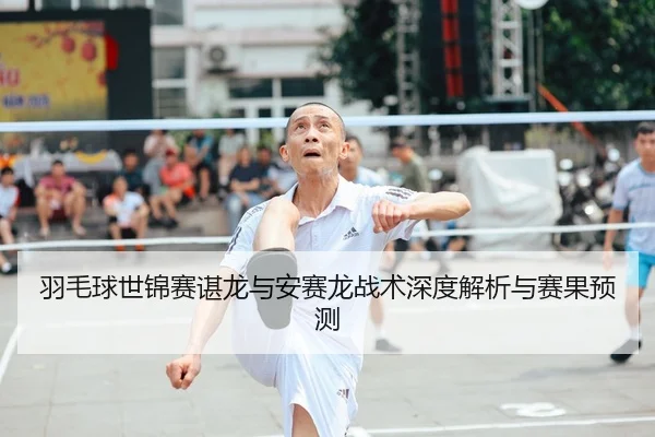 羽毛球世锦赛谌龙与安赛龙战术深度解析与赛果预测